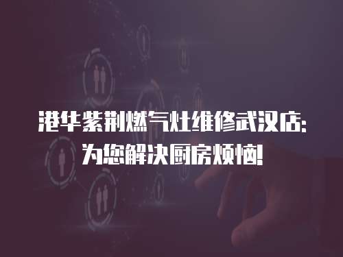 港華紫荊燃氣灶維修武漢店: 為您解決廚房煩惱!