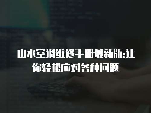 山水空調(diào)維修手冊(cè)最新版:讓你輕松應(yīng)對(duì)各種問(wèn)題