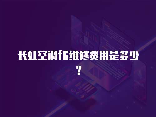 長(zhǎng)虹空調(diào)f6維修費(fèi)用是多少？