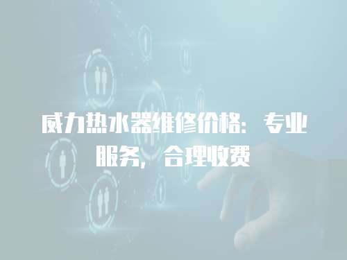威力熱水器維修價(jià)格：專業(yè)服務(wù)，合理收費(fèi)