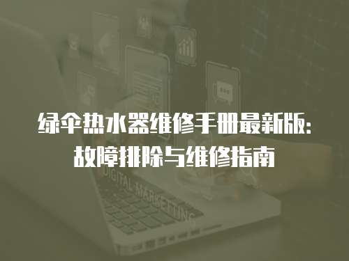 綠傘熱水器維修手冊最新版：故障排除與維修指南