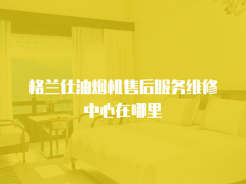 格蘭仕油煙機售后服務維修中心在哪里