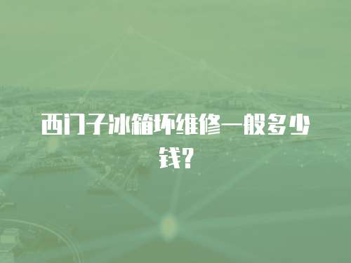 西門子冰箱壞維修一般多少錢？