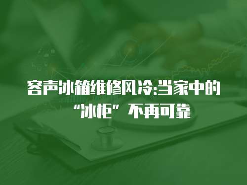 容聲冰箱維修風(fēng)冷:當(dāng)家中的“冰柜”不再可靠