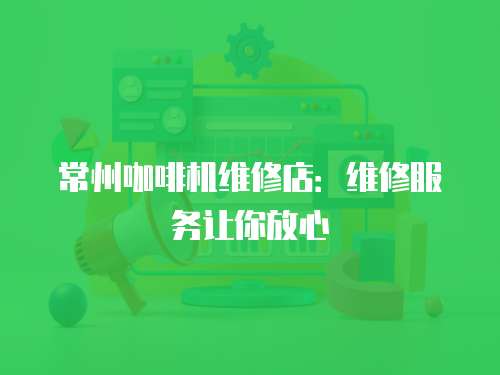 常州咖啡機維修店：維修服務(wù)讓你放心
