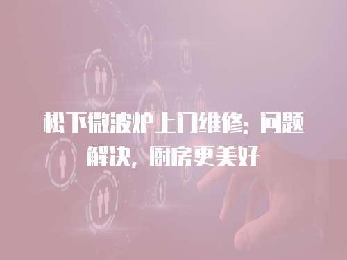 松下微波爐上門維修: 問題解決, 廚房更美好