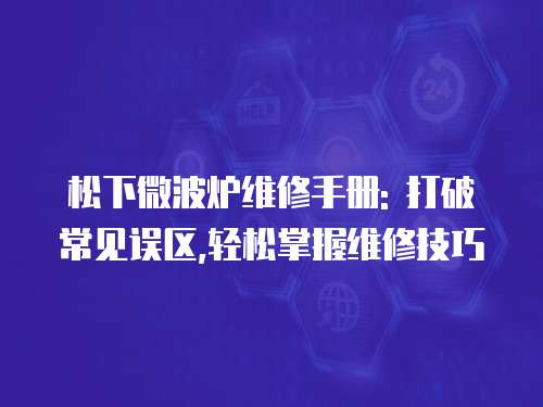 松下微波爐維修手冊: 打破常見誤區(qū),輕松掌握維修技巧