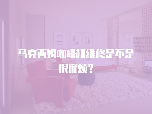 馬克西姆咖啡機維修是不是很麻煩？