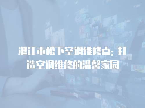 湛江市松下空調(diào)維修點(diǎn): 打造空調(diào)維修的溫馨家園