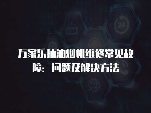 萬家樂抽油煙機維修常見故障：問題及解決方法