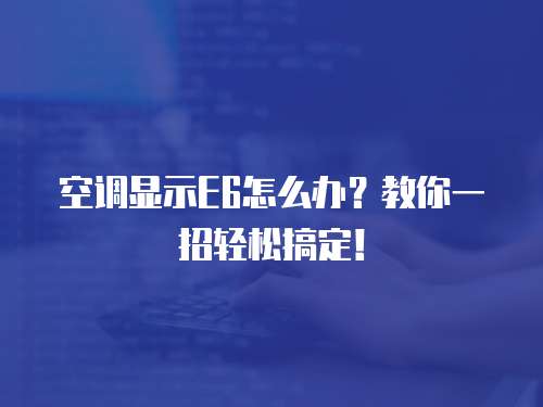 空調顯示E6怎么辦？教你一招輕松搞定！