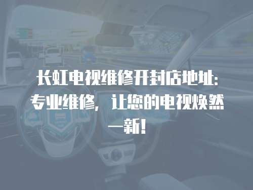 長(zhǎng)虹電視維修開(kāi)封店地址：專業(yè)維修，讓您的電視煥然一新！
