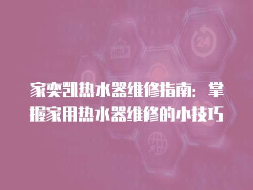 家奕凱熱水器維修指南：掌握家用熱水器維修的小技巧