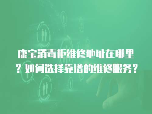 康寶消毒柜維修地址在哪里？如何選擇靠譜的維修服務？