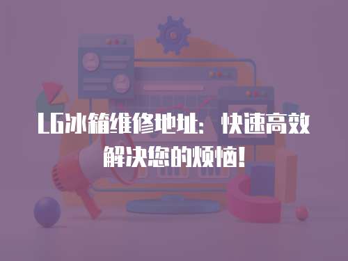 LG冰箱維修地址：快速高效解決您的煩惱！