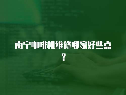 南寧咖啡機維修哪家好些點？