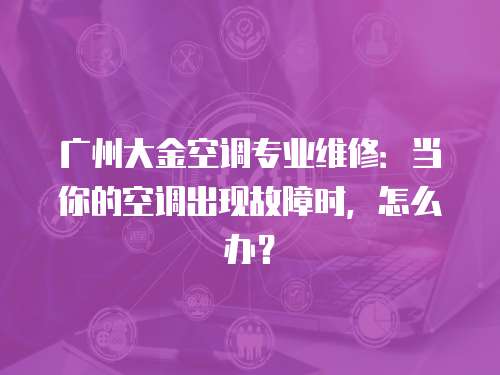 廣州大金空調專業維修：當你的空調出現故障時，怎么辦？