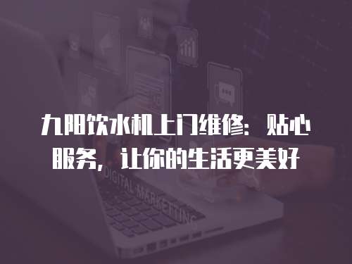 九陽飲水機上門維修：貼心服務，讓你的生活更美好