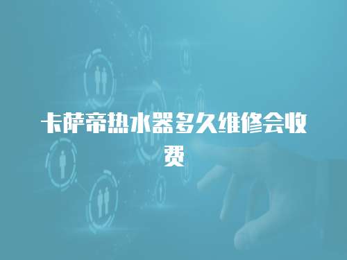 卡薩帝熱水器多久維修會收費