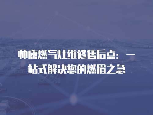 帥康燃氣灶維修售后點：一站式解決您的燃眉之急