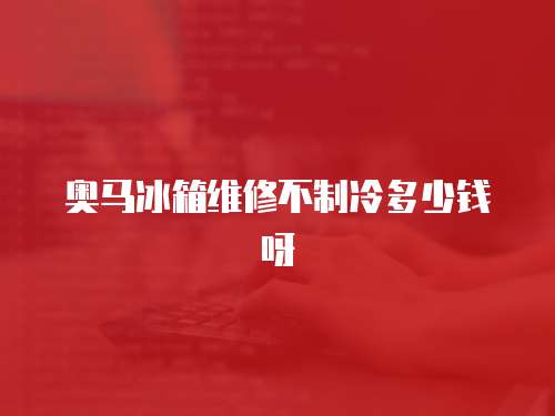 奧馬冰箱維修不制冷多少錢呀
