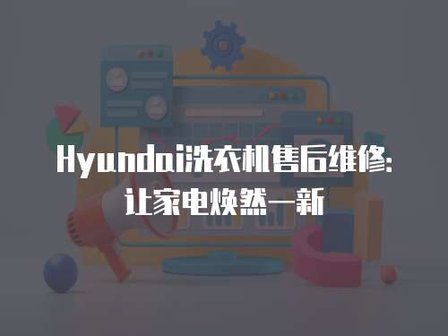 Hyundai洗衣機售后維修：讓家電煥然一新