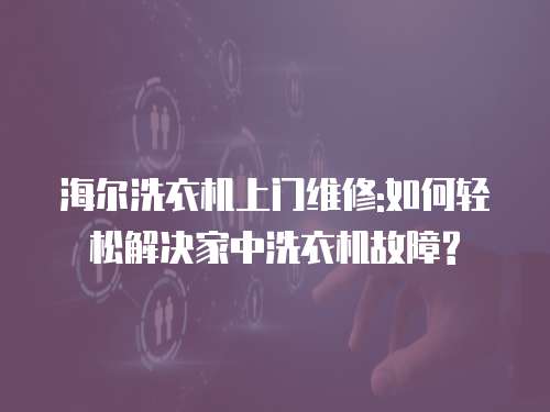 海爾洗衣機(jī)上門維修:如何輕松解決家中洗衣機(jī)故障?