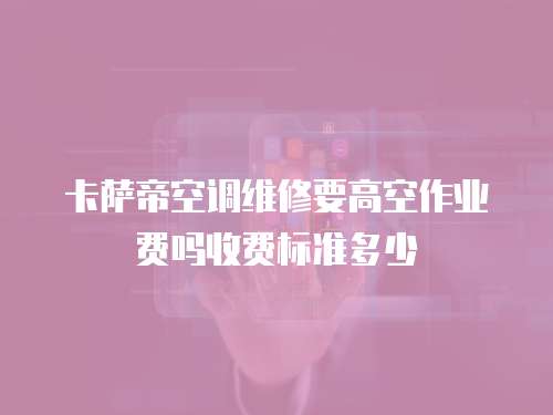 卡薩帝空調維修要高空作業費嗎收費標準多少