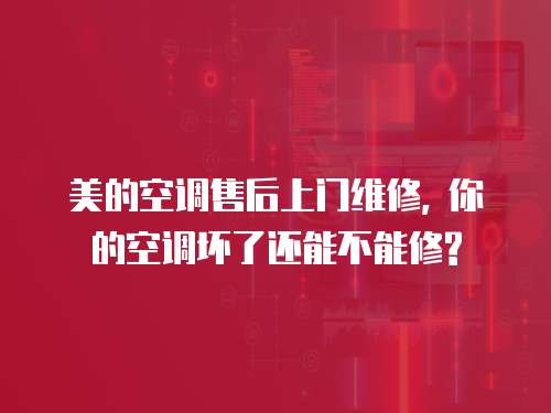 美的空調售后上門維修, 你的空調壞了還能不能修?