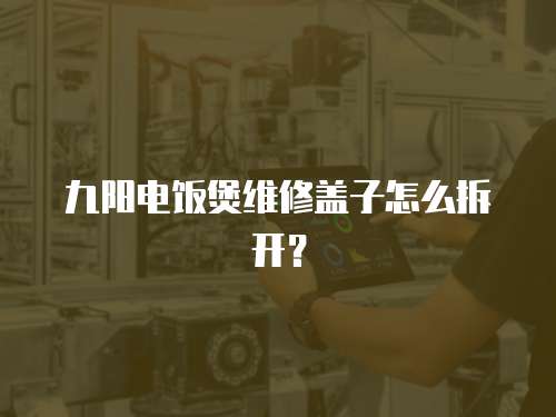 九陽電飯煲維修蓋子怎么拆開？