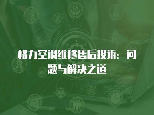 格力空調維修售后投訴：問題與解決之道