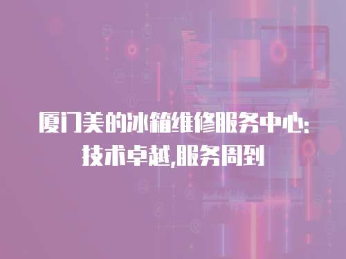 廈門美的冰箱維修服務(wù)中心: 技術(shù)卓越,服務(wù)周到