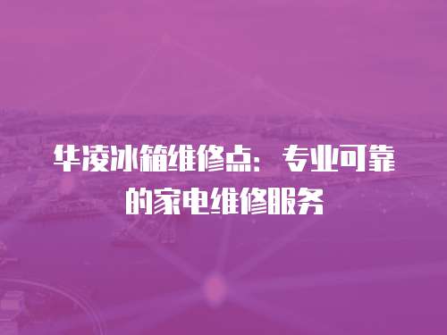 華凌冰箱維修點：專業(yè)可靠的家電維修服務
