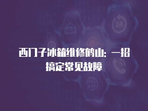 西門子冰箱維修鶴山: 一招搞定常見故障