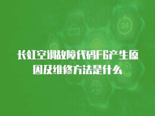 長虹空調故障代碼F6產生原因及維修方法是什么