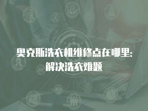 奧克斯洗衣機(jī)維修點(diǎn)在哪里：解決洗衣難題