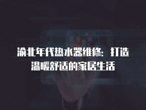 渝北年代熱水器維修：打造溫暖舒適的家居生活