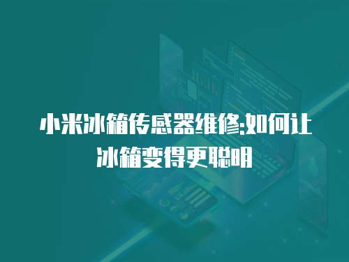 小米冰箱傳感器維修:如何讓冰箱變得更聰明
