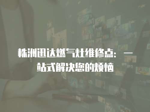 株洲迅達燃氣灶維修點：一站式解決您的煩惱