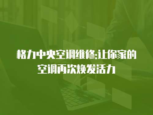 格力中央空調維修:讓你家的空調再次煥發活力