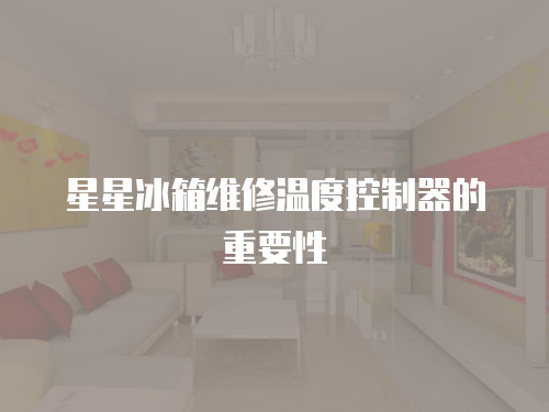星星冰箱維修溫度控制器的重要性