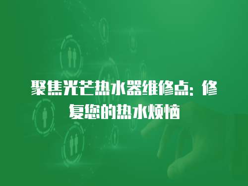 聚焦光芒熱水器維修點: 修復您的熱水煩惱