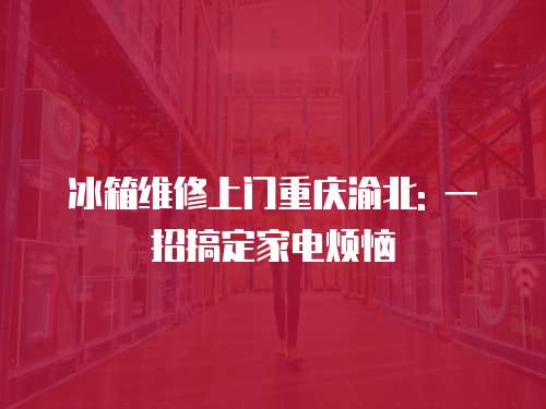 冰箱維修上門重慶渝北: 一招搞定家電煩惱
