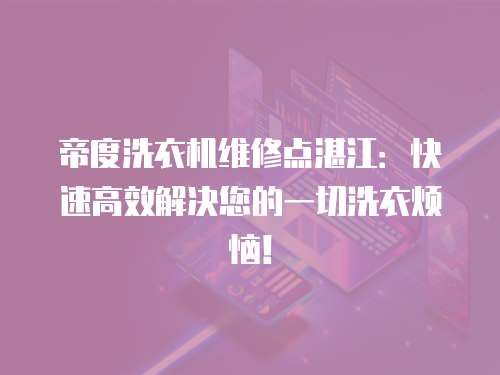 帝度洗衣機(jī)維修點(diǎn)湛江：快速高效解決您的一切洗衣煩惱！