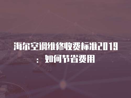 海爾空調(diào)維修收費標準2019：如何節(jié)省費用