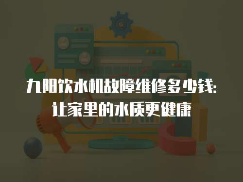 九陽飲水機故障維修多少錢：讓家里的水質更健康
