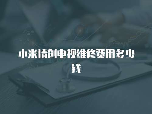 小米精創(chuàng)電視維修費用多少錢
