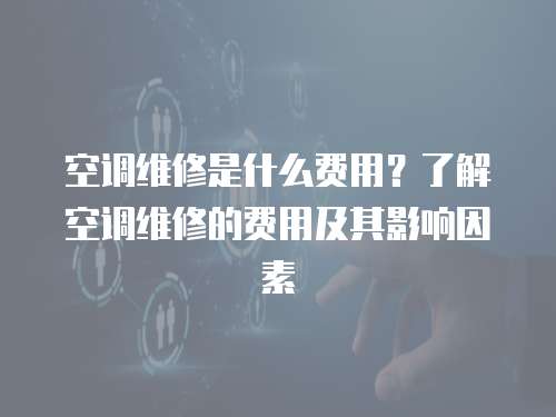 空調維修是什么費用？了解空調維修的費用及其影響因素