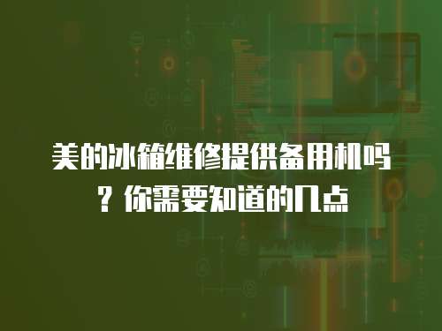 美的冰箱維修提供備用機嗎？你需要知道的幾點