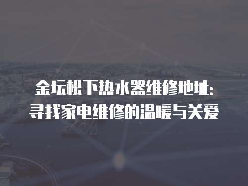 金壇松下熱水器維修地址：尋找家電維修的溫暖與關愛